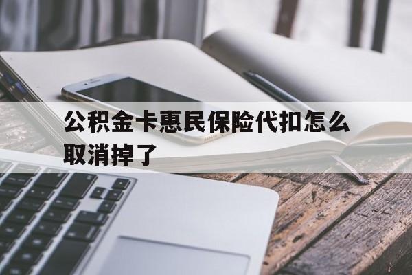 最新公积金卡惠民保险代扣怎么取消掉了方法分析(最方便真实的黔西公积金卡惠民保险代扣怎么取消掉了呢方法)