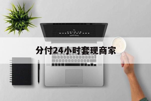 最新分付24小时套现商家方法分析(最方便真实的黔西分付套出来需要手续费吗方法)