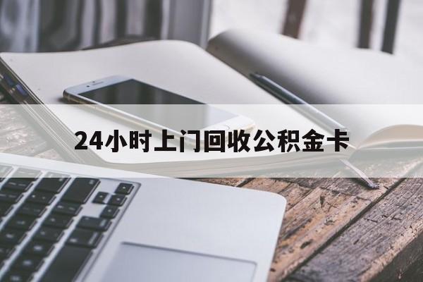 最新24小时上门回收公积金卡方法分析(最方便真实的黔西24小时上门回收公积金卡电话方法)