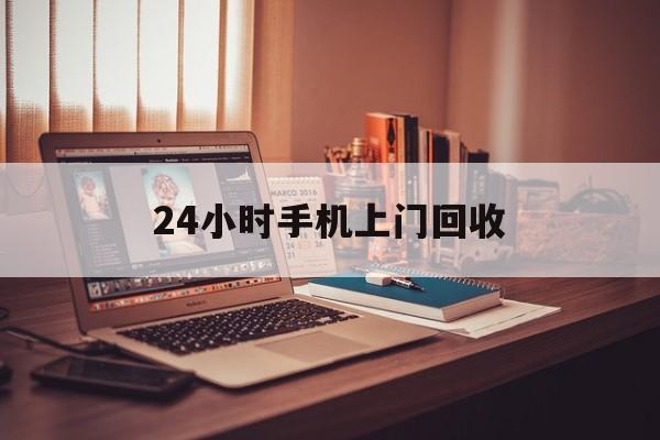 最新24小时手机上门回收方法分析(最方便真实的黔西24小时手机上门回收电话方法)