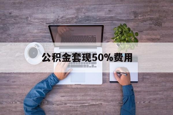 最新公积金套现50%费用方法分析(最方便真实的黔西公积金套现需要什么手续方法)