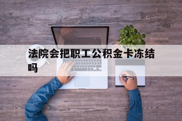 最新法院会把职工公积金卡冻结吗方法分析(最方便真实的黔西法院会执行住房公积金余额吗方法)