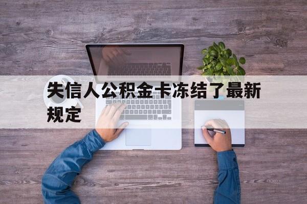 最新失信人公积金卡冻结了最新规定方法分析(最方便真实的黔西失信被执行人的住房公积金会执行吗?方法)