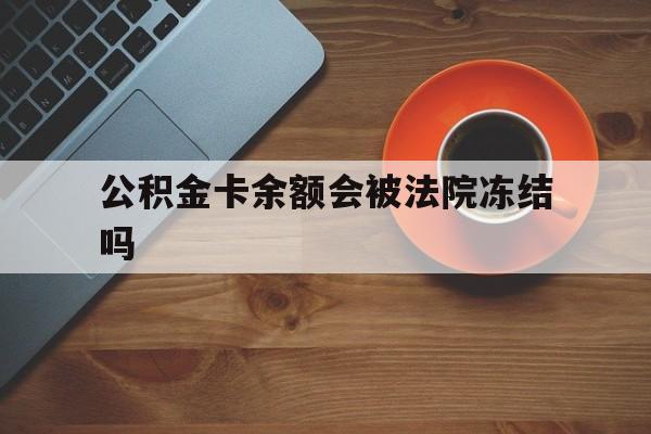 最新公积金卡余额会被法院冻结吗方法分析(最方便真实的黔西住房公积金卡被冻结,钱能入帐户吗方法)