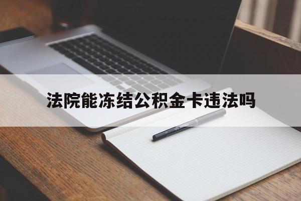 最新法院能冻结公积金卡违法吗方法分析(最方便真实的黔西法院可以冻结住房公积金的钱吗方法)