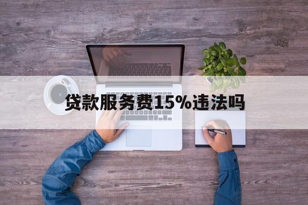 最新贷款服务费15%违法吗方法分析(最方便真实的黔西贷款服务费15个点合法吗方法)