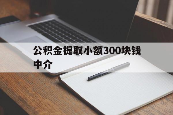 最新公积金提取小额300块钱中介方法分析(最方便真实的黔西公积金提取中介收多少方法)