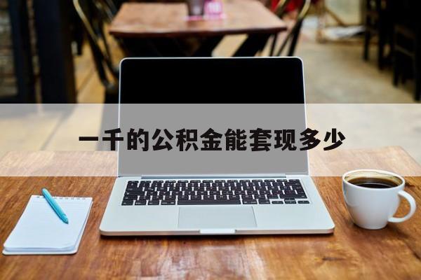 最新一千的公积金能套现多少方法分析(最方便真实的黔西一千的公积金能套现多少利息方法)