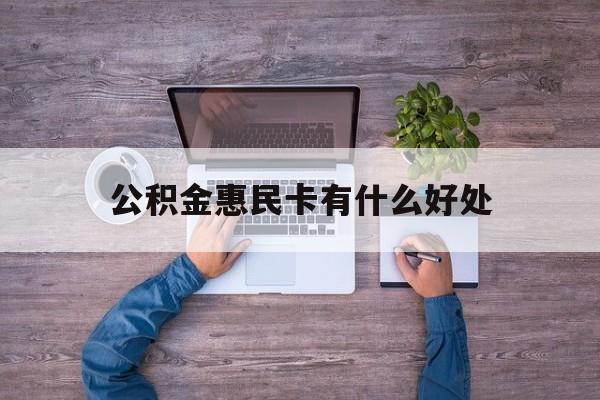 最新公积金惠民卡有什么好处方法分析(最方便真实的黔西公积金惠民卡有什么好处和用途方法)