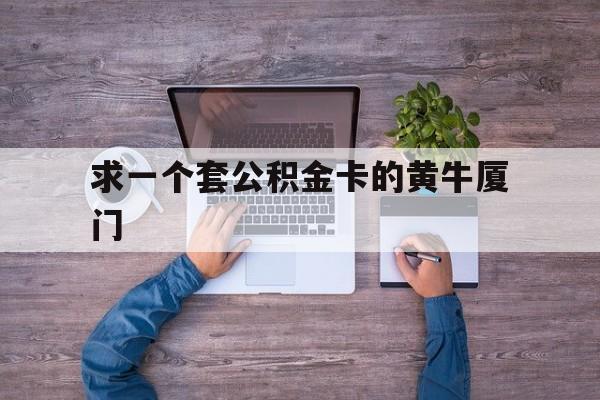 最新求一个套公积金卡的黄牛厦门方法分析(最方便真实的黔西厦门公积金哪里领取方法)
