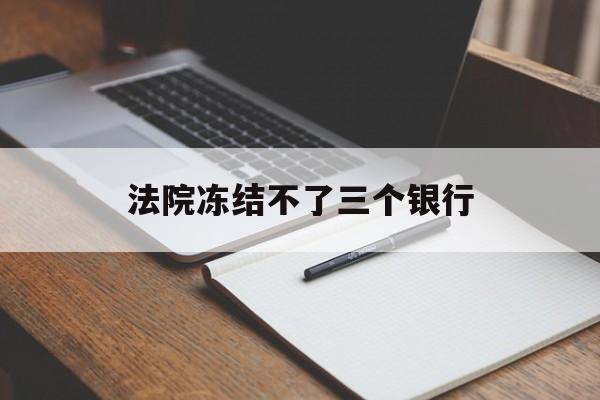 最新法院冻结不了三个银行方法分析(最方便真实的黔西法院冻结不了三个银行是怎么回事?方法)