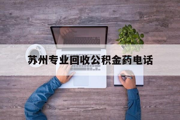 最新苏州专业回收公积金药电话方法分析(最方便真实的黔西苏州公积金热线电话人工服务时间是多少方法)