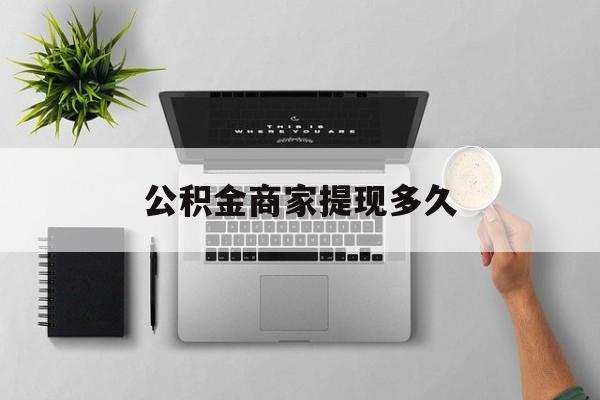 最新公积金商家提现多久方法分析(最方便真实的黔西公积金一般提现多久到账方法)