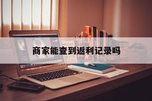 最新商家能查到返利记录吗方法分析(最方便真实的黔西店家知道用没用返利软件吗方法)