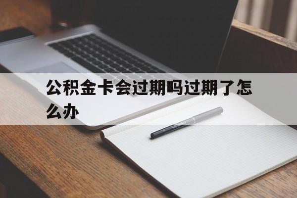最新公积金卡会过期吗过期了怎么办方法分析(最方便真实的黔西公积金卡过期了钱还打得上来不?方法)