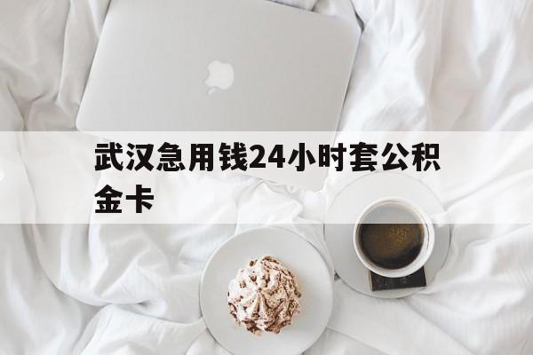最新武汉急用钱24小时套公积金卡方法分析(最方便真实的黔西武汉住房公积金卡方法)