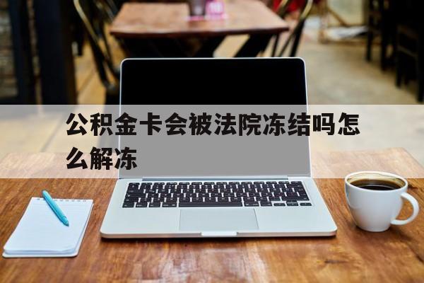最新公积金卡会被法院冻结吗怎么解冻方法分析(最方便真实的黔西公积金卡会被法院冻结吗怎么解冻呢方法)