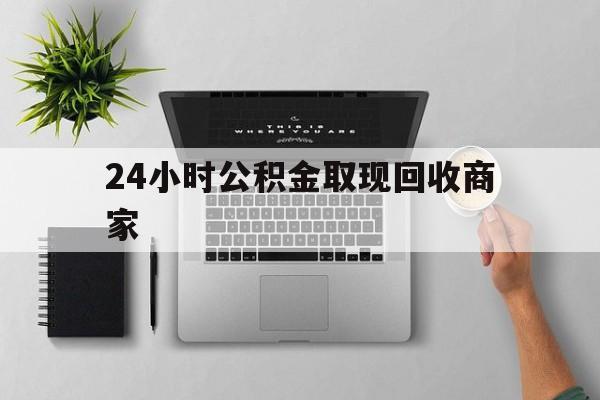 最新24小时公积金取现回收商家方法分析(最方便真实的黔西公积金取现需要多少手续费方法)