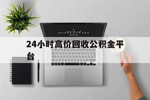 最新24小时高价回收公积金平台方法分析(最方便真实的黔西公积金贷款回收是什么意思方法)