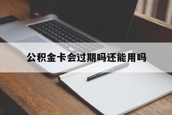 最新公积金卡会过期吗还能用吗方法分析(最方便真实的黔西公积金卡有效期到后需要换卡吗?方法)