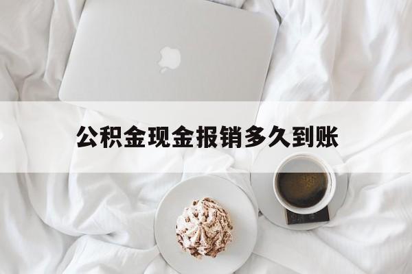 最新公积金现金报销多久到账方法分析(最方便真实的黔西公积金现金报销多久到账户方法)