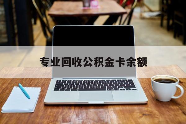 最新专业回收公积金卡余额方法分析(最方便真实的黔西公积金回收本金是什么意思?方法)