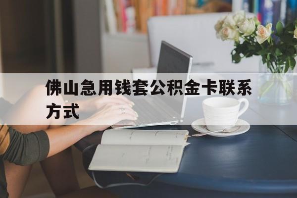最新佛山急用钱套公积金卡联系方式方法分析(最方便真实的黔西佛山住房公积金怎么取出来方法)