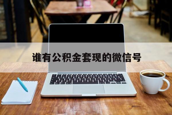 最新谁有公积金套现的微信号方法分析(最方便真实的黔西我有一笔公积金,请问有什么办法套现?方法)