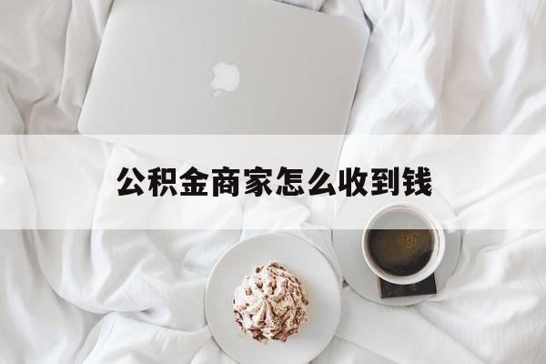 最新公积金商家怎么收到钱方法分析(最方便真实的黔西公积金商家怎么收到钱呢方法)