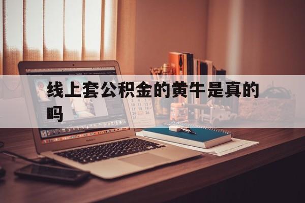 最新线上套公积金的黄牛是真的吗方法分析(最方便真实的黔西线下公积金方法)