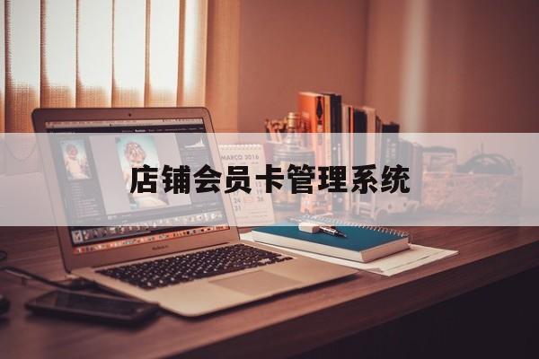 最新店铺会员卡管理系统方法分析(最方便真实的黔西店铺会员卡管理系统app方法)