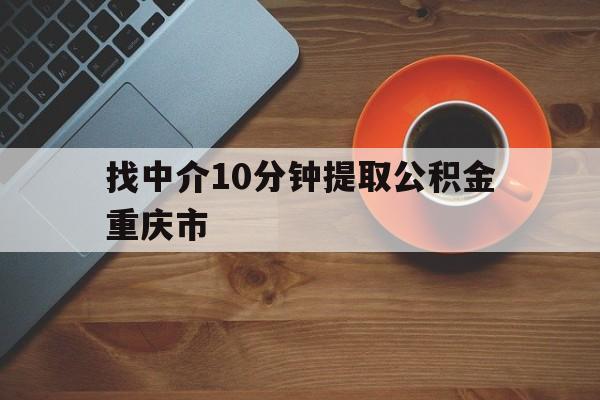 最新找中介10分钟提取公积金重庆市方法分析(最方便真实的黔西重庆公积金代提方法)