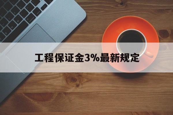 最新工程保证金3%最新规定方法分析(最方便真实的黔西工程保证金一般按什么比例交方法)