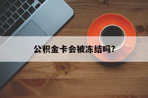 最新公积金卡会被冻结吗?方法分析(最方便真实的黔西公积金卡会被法院强制执行冻结吗方法)