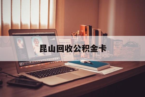 最新昆山回收公积金卡方法分析(最方便真实的黔西昆山住房公积金卡在哪里补办方法)