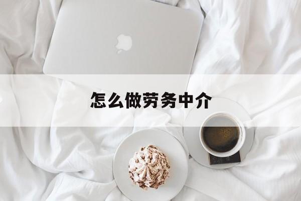最新怎么做劳务中介方法分析(最方便真实的黔西一个新手怎么做劳务中介方法)