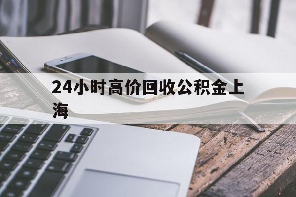 最新24小时高价回收公积金上海方法分析(最方便真实的黔西上海公积金如何取出来方法)