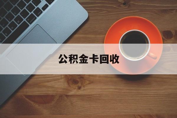 最新公积金卡回收方法分析(最方便真实的黔西旧的公积金卡怎么换新的方法)