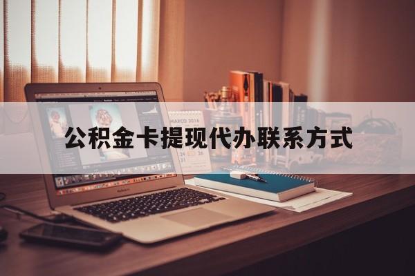 最新公积金卡提现代办联系方式方法分析(最方便真实的黔西公积金提现去哪里办方法)