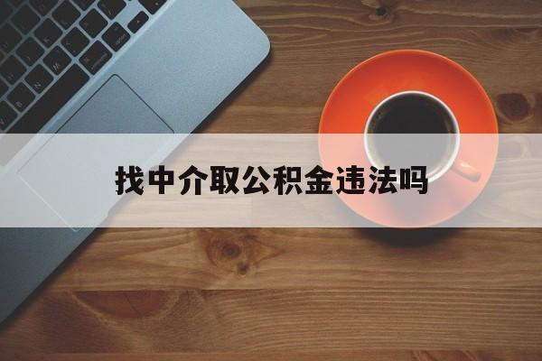 最新找中介取公积金违法吗方法分析(最方便真实的黔西找中介取公积金违法吗怎么举报方法)