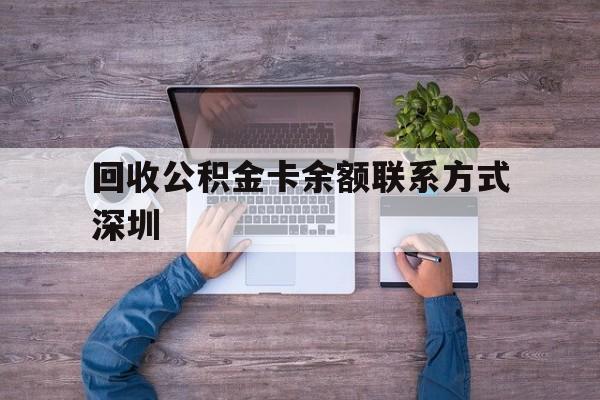 最新回收公积金卡余额联系方式深圳方法分析(最方便真实的黔西深圳住房公积金卡掉了怎么办方法)