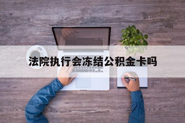 最新法院执行会冻结公积金卡吗方法分析(最方便真实的黔西法院会冻结住房公积金账户吗方法)