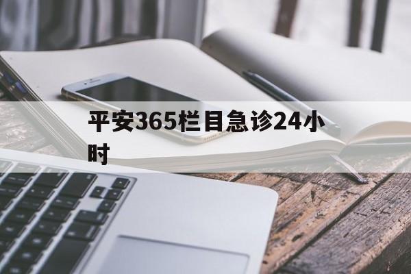 最新平安365栏目急诊24小时方法分析(最方便真实的黔西急诊科24小时免费咨询方法)