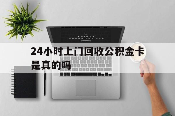 最新24小时上门回收公积金卡是真的吗方法分析(最方便真实的黔西24小时上门回收公积金卡是真的吗安全吗方法)