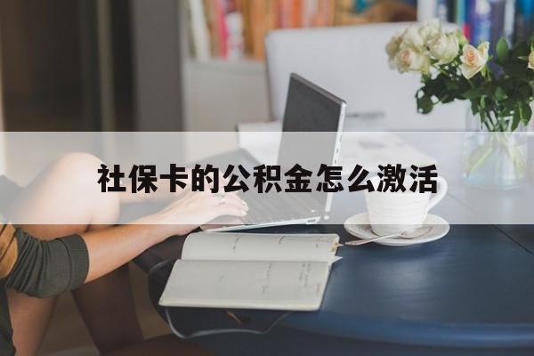 最新社保卡的公积金怎么激活方法分析(最方便真实的黔西社保公积金卡怎么办理方法)