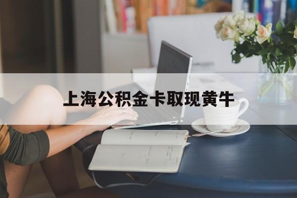 最新上海公积金卡取现黄牛方法分析(最方便真实的黔西上海公积金取现方法方法)
