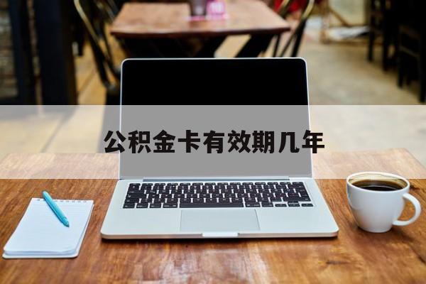 最新公积金卡有效期几年方法分析(最方便真实的黔西公积金卡上的有效期限是什么意思方法)