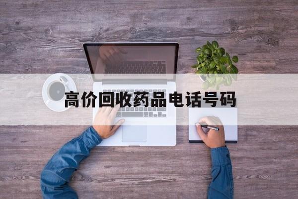最新高价回收药品电话号码方法分析(最方便真实的黔西二手药品回收平台方法)